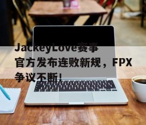 壹号-包含JackeyLove赛事官方发布连败新规，FPX争议不断！的词条