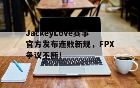 壹号-包含JackeyLove赛事官方发布连败新规，FPX争议不断！的词条