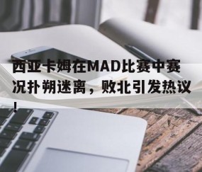 YIHAO-西亚卡姆在MAD比赛中赛况扑朔迷离，败北引发热议！的简单介绍