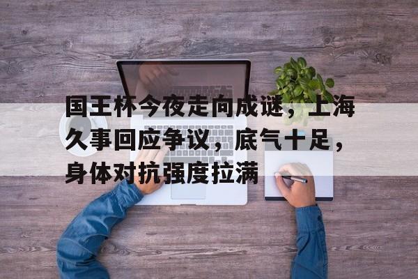 国王杯今夜走向成谜，上海久事回应争议，底气十足，身体对抗强度拉满的简单介绍