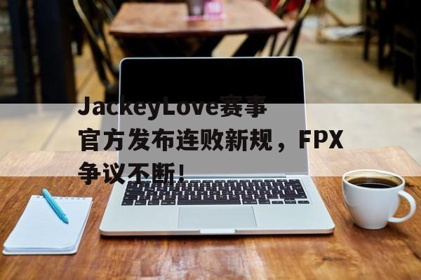 包含JackeyLove赛事官方发布连败新规,FPX争议不断!的词条 包含JackeyLove赛事官方发布连败新规,FPX争议不断!的词条